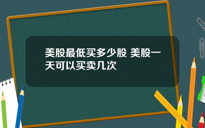 美股最低买多少股 美股一天可以买卖几次